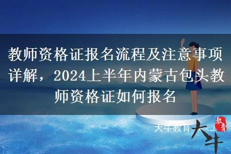 教师资格证报名流程及注意事项详解，2024上半年内蒙古包头教师资格证如何报名