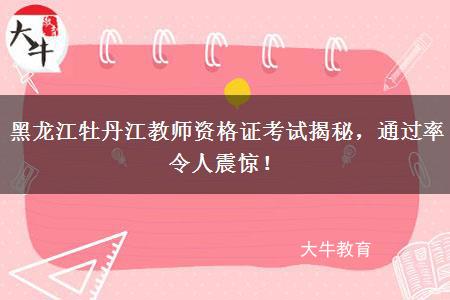 黑龙江牡丹江教师资格证考试揭秘，通过率令人震惊！