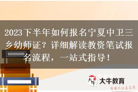 2023下半年如何报名宁夏中卫三乡幼师证？详细解读教资笔试报名流程，一站式指导！