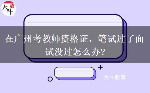 在广州考教师资格证，笔试过了面试没过怎么办?