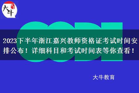 2023下半年浙江嘉兴教师资格证考试时间安排公布！详细科目和考试时间表等你查看！