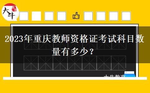 2023年重庆教师资格证考试科目数量有多少？