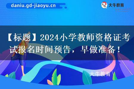 【标题】2024小学教师资格证考试报名时间预告，早做准备！