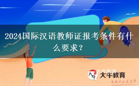 2024国际汉语教师证报考条件有什么要求？