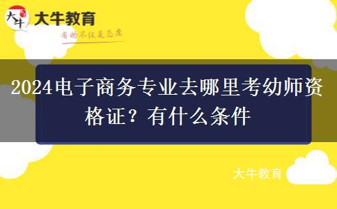 2024电子商务专业去哪里考幼师资格证？有什么条件