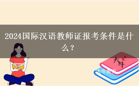 2024国际汉语教师证报考条件是什么？