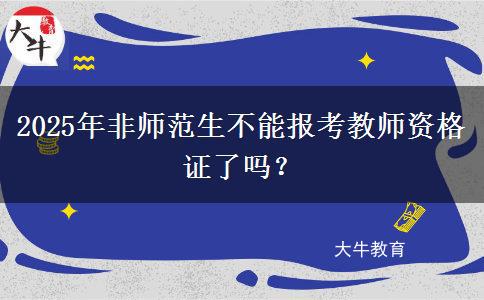 2025年非师范生不能报考教师资格证了吗？